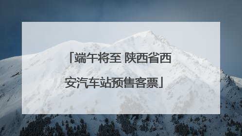 端午将至 陕西省西安汽车站预售客票