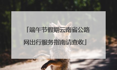 端午节假期云南省公路网出行服务指南请查收