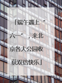 端午遇上“六一”，来北京各大公园收获双倍快乐
