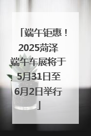 端午钜惠！2025菏泽端午车展将于5月31日至6月2日举行