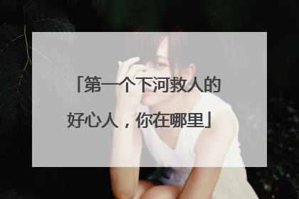 第一个下河救人的好心人，你在哪里