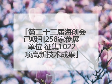 第二十三届海创会已吸引258家参展单位 征集1022项高新技术成果