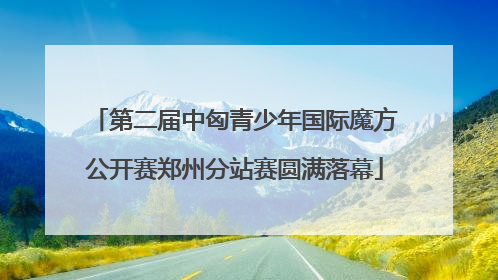 第二届中匈青少年国际魔方公开赛郑州分站赛圆满落幕