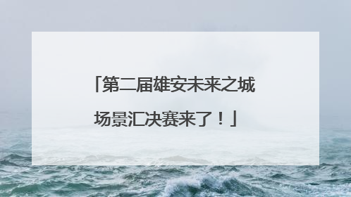 第二届雄安未来之城场景汇决赛来了！