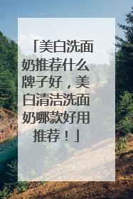 美白洗面奶推荐什么牌子好，美白清洁洗面奶哪款好用推荐！