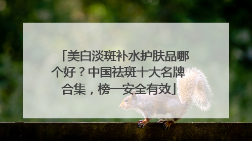 美白淡斑补水护肤品哪个好？中国祛斑十大名牌合集，榜一安全有效