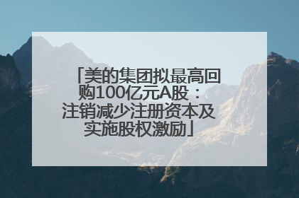 美的集团拟最高回购100亿元A股：注销减少注册资本及实施股权激励