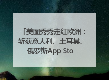 美图秀秀走红欧洲：斩获意大利、土耳其、俄罗斯App Store分类榜第一