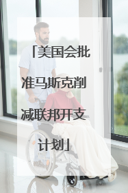 美国会批准马斯克削减联邦开支计划