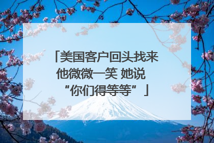 美国客户回头找来 他微微一笑 她说“你们得等等”