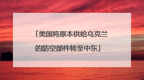 美国将原本供给乌克兰的防空部件转至中东