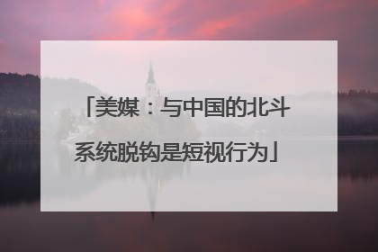 美媒：与中国的北斗系统脱钩是短视行为