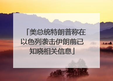 美总统特朗普称在以色列袭击伊朗前已知晓相关信息