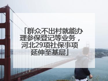 群众不出村就能办理参保登记等业务，河北29项社保事项延伸至基层
