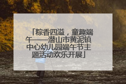 粽香四溢，童趣端午——潜山市黄泥镇中心幼儿园端午节主题活动欢乐开展