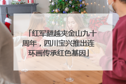 红军翻越夹金山九十周年，四川宝兴推出连环画传承红色基因