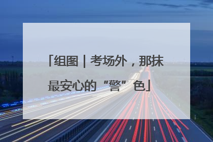 组图｜考场外，那抹最安心的“警”色