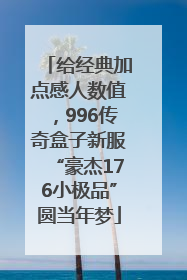 给经典加点感人数值，996传奇盒子新服“豪杰176小极品”圆当年梦