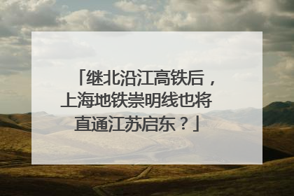 继北沿江高铁后，上海地铁崇明线也将直通江苏启东？