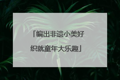 编出非遗小美好 织就童年大乐趣