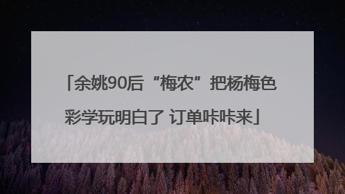 余姚90后“梅农”把杨梅色彩学玩明白了 订单咔咔来