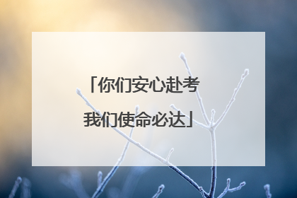 你们安心赴考 我们使命必达