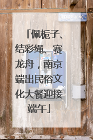 佩栀子、结彩绳、赛龙舟，南京端出民俗文化大餐迎接端午