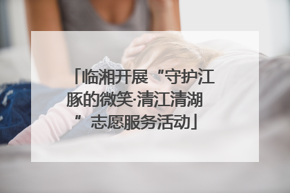 临湘开展“守护江豚的微笑·清江清湖”志愿服务活动