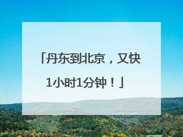 丹东到北京，又快1小时1分钟！
