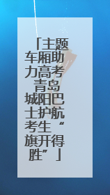 主题车厢助力高考 青岛城阳巴士护航考生“旗开得胜”