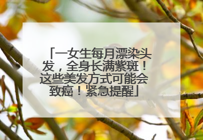 一女生每月漂染头发，全身长满紫斑！这些美发方式可能会致癌！紧急提醒