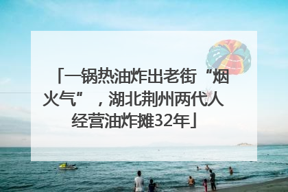一锅热油炸出老街“烟火气”，湖北荆州两代人经营油炸摊32年