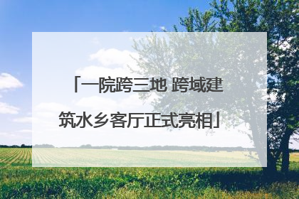 一院跨三地 跨域建筑水乡客厅正式亮相