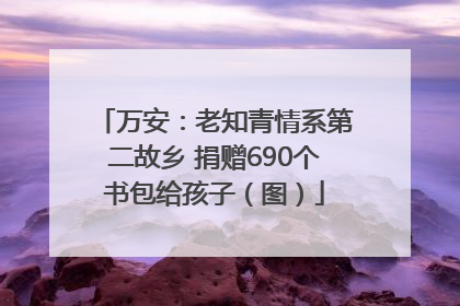 万安：老知青情系第二故乡 捐赠690个书包给孩子（图）