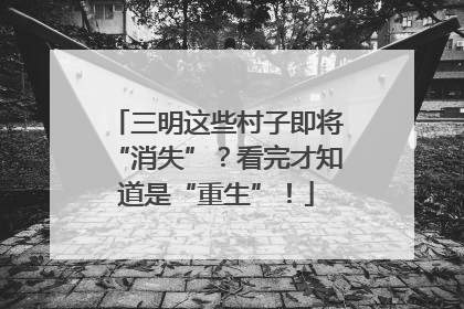 三明这些村子即将“消失”？看完才知道是“重生”！