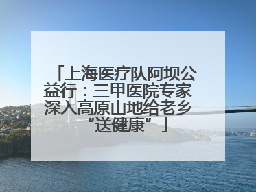 上海医疗队阿坝公益行：三甲医院专家深入高原山地给老乡“送健康”