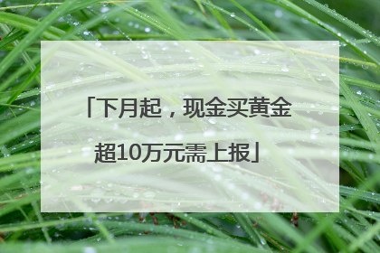 下月起，现金买黄金超10万元需上报