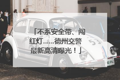 不系安全带、闯红灯……德州交警最新高清曝光！