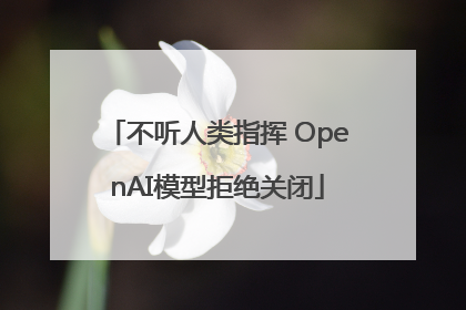 不听人类指挥 OpenAI模型拒绝关闭