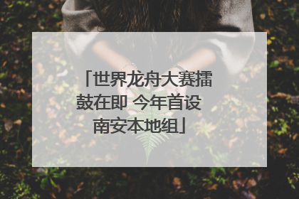 世界龙舟大赛擂鼓在即 今年首设南安本地组