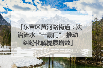 东营区黄河路街道：法治流水“一扇门” 推动纠纷化解提质增效