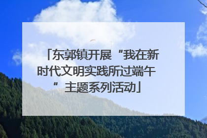 东郭镇开展“我在新时代文明实践所过端午”主题系列活动
