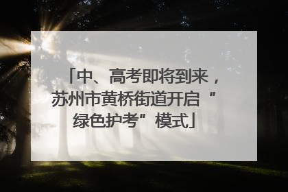 中、高考即将到来，苏州市黄桥街道开启“绿色护考”模式