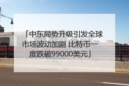 中东局势升级引发全球市场波动加剧 比特币一度跌破99000美元