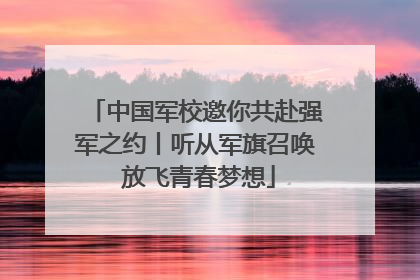 中国军校邀你共赴强军之约丨听从军旗召唤 放飞青春梦想