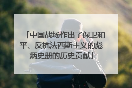 中国战场作出了保卫和平、反抗法西斯主义的彪炳史册的历史贡献