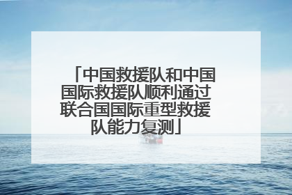 中国救援队和中国国际救援队顺利通过联合国国际重型救援队能力复测