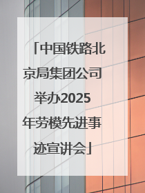 中国铁路北京局集团公司举办2025年劳模先进事迹宣讲会