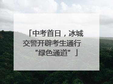 中考首日，冰城交警开辟考生通行“绿色通道”