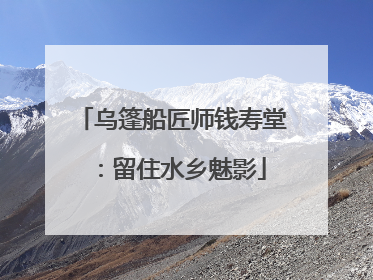 乌篷船匠师钱寿堂：留住水乡魅影